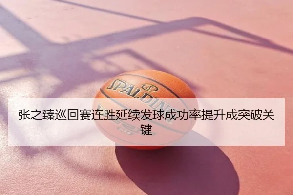 张之臻巡回赛连胜延续发球成功率提升成突破关键