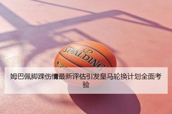 姆巴佩脚踝伤情最新评估引发皇马轮换计划全面考验