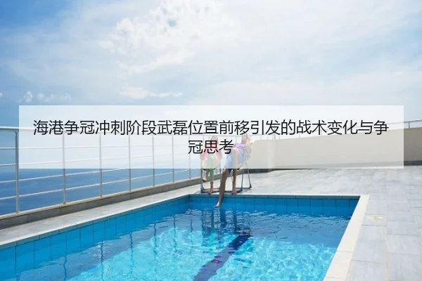 海港争冠冲刺阶段武磊位置前移引发的战术变化与争冠思考
