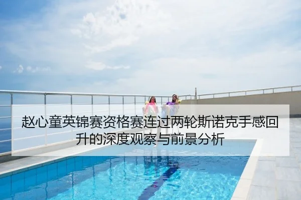 赵心童英锦赛资格赛连过两轮斯诺克手感回升的深度观察与前景分析