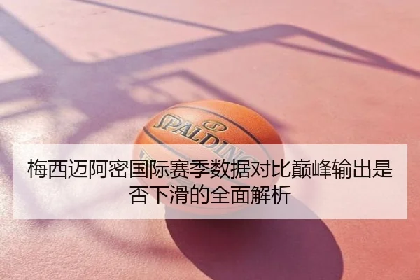梅西迈阿密国际赛季数据对比巅峰输出是否下滑的全面解析